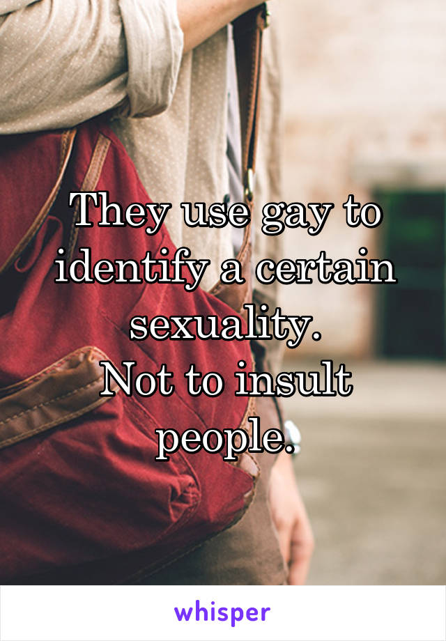 They use gay to identify a certain sexuality.
Not to insult people.