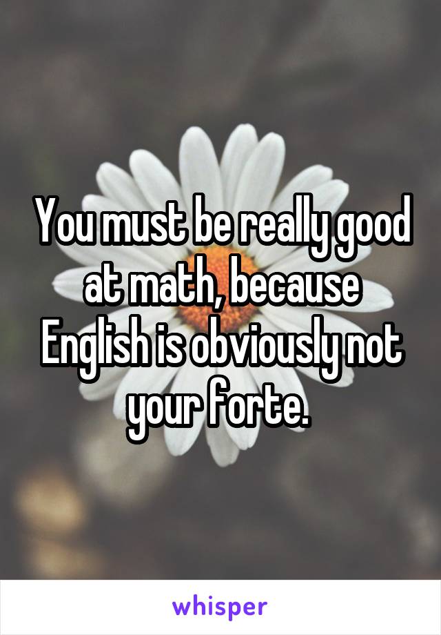 You must be really good at math, because English is obviously not your forte. 