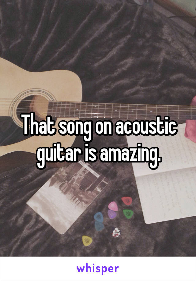 That song on acoustic guitar is amazing.