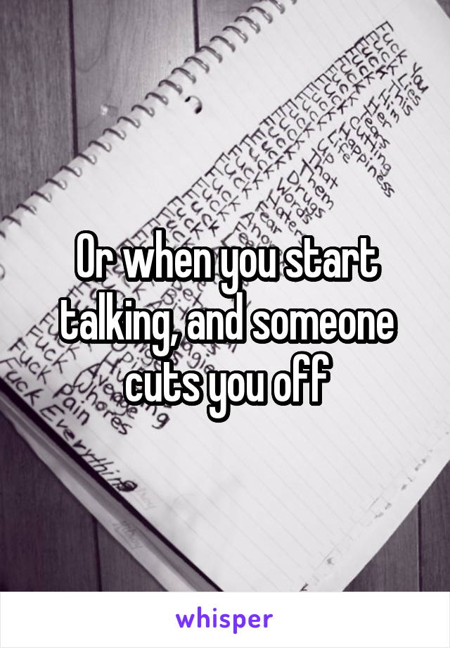 Or when you start talking, and someone cuts you off
