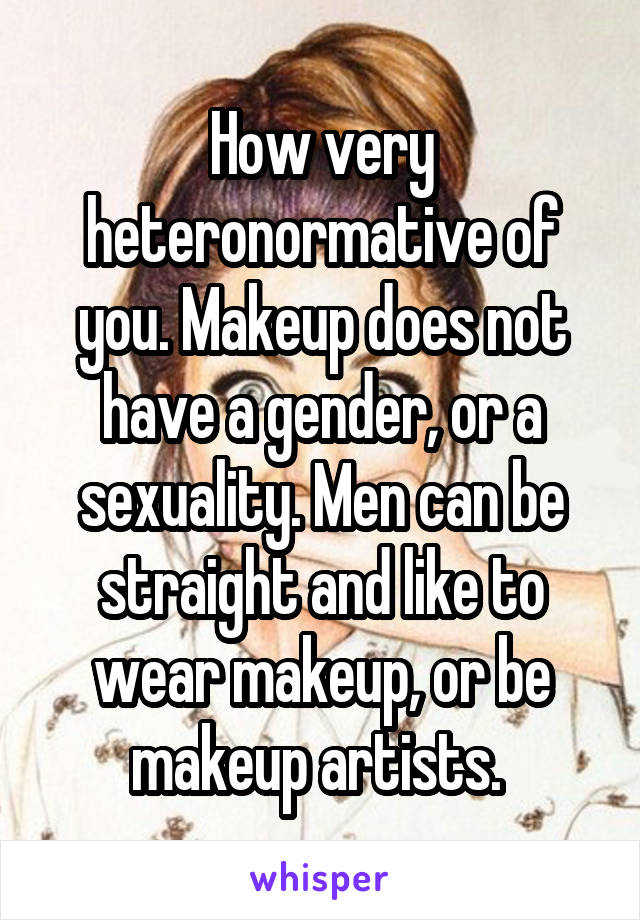 How very heteronormative of you. Makeup does not have a gender, or a sexuality. Men can be straight and like to wear makeup, or be makeup artists. 