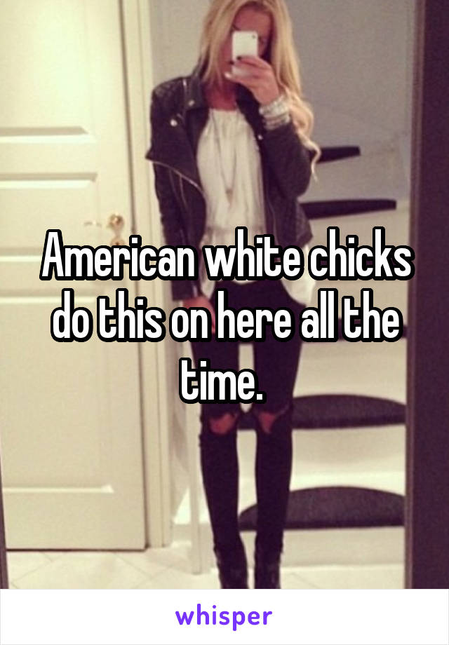 American white chicks do this on here all the time. 