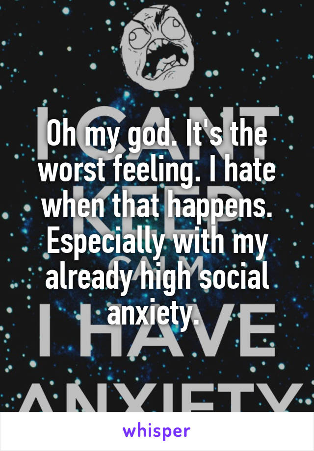 Oh my god. It's the worst feeling. I hate when that happens. Especially with my already high social anxiety. 