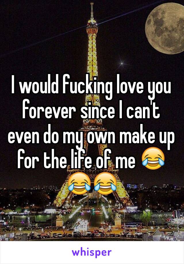 I would fucking love you forever since I can't even do my own make up for the life of me 😂😂😂