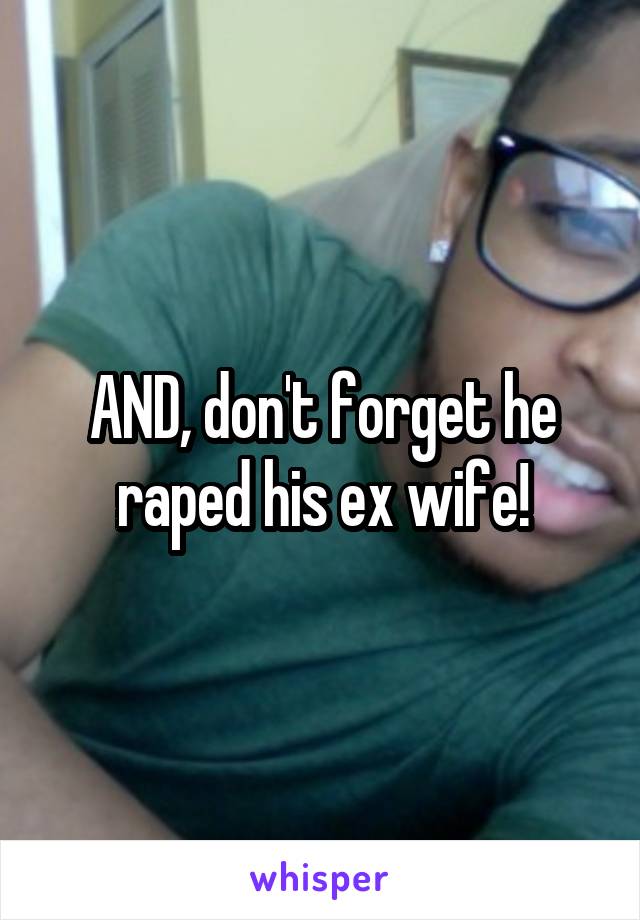 AND, don't forget he raped his ex wife!