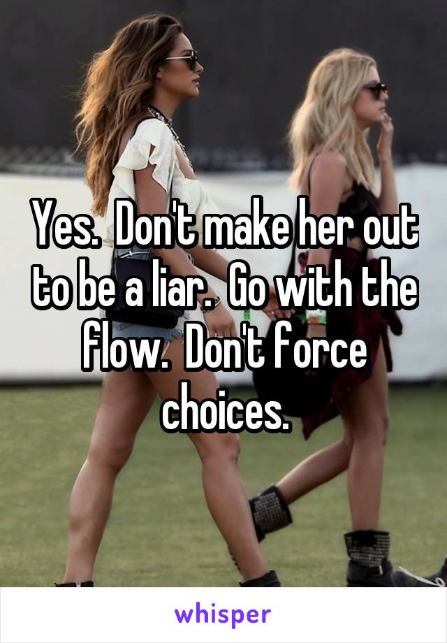 Yes.  Don't make her out to be a liar.  Go with the flow.  Don't force choices.
