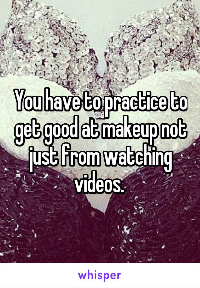 You have to practice to get good at makeup not just from watching videos. 