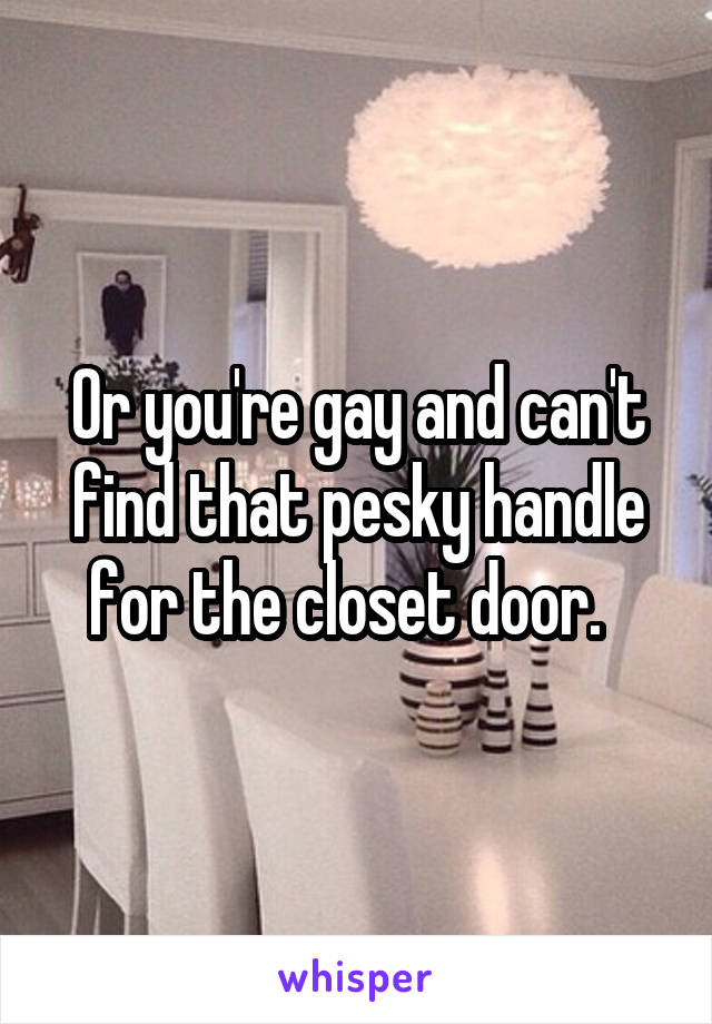 Or you're gay and can't find that pesky handle for the closet door.  