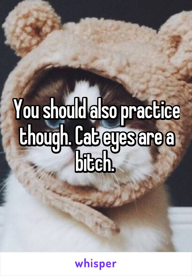 You should also practice though. Cat eyes are a bitch. 