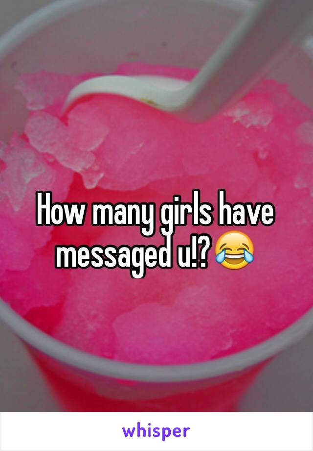 How many girls have messaged u!?😂