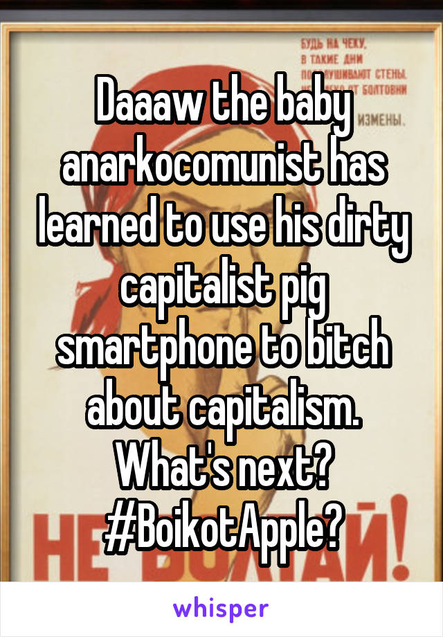 Daaaw the baby anarkocomunist has learned to use his dirty capitalist pig smartphone to bitch about capitalism. What's next? #BoikotApple?