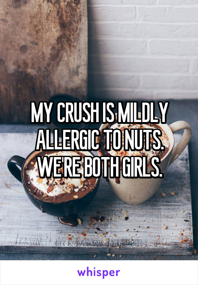 MY CRUSH IS MILDLY ALLERGIC TO NUTS. WE'RE BOTH GIRLS.