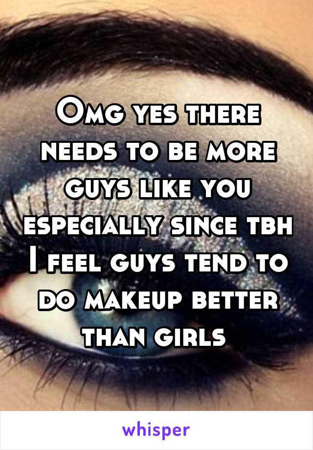 Omg yes there needs to be more guys like you especially since tbh I feel guys tend to do makeup better than girls 