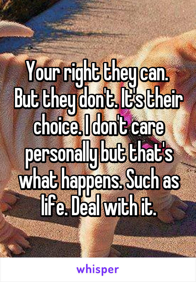 Your right they can.  But they don't. It's their choice. I don't care personally but that's what happens. Such as life. Deal with it.