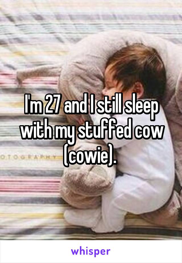 I'm 27 and I still sleep with my stuffed cow (cowie). 