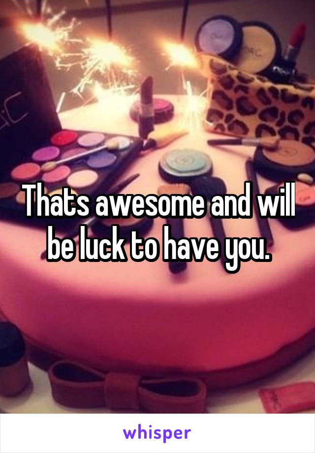 Thats awesome and will be luck to have you.