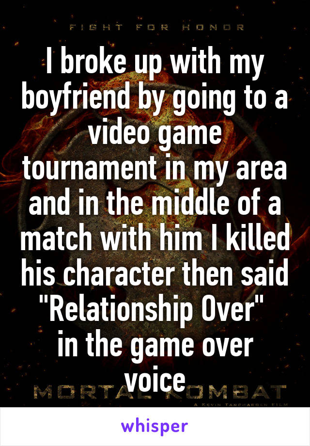 I broke up with my boyfriend by going to a video game tournament in my area and in the middle of a match with him I killed his character then said "Relationship Over" 
in the game over voice