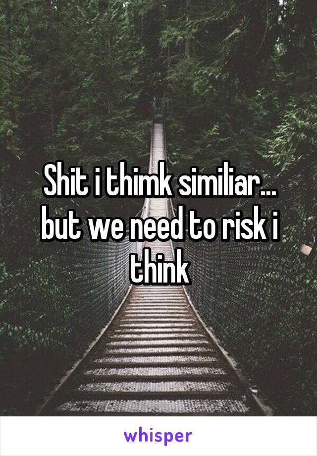 Shit i thimk similiar... but we need to risk i think