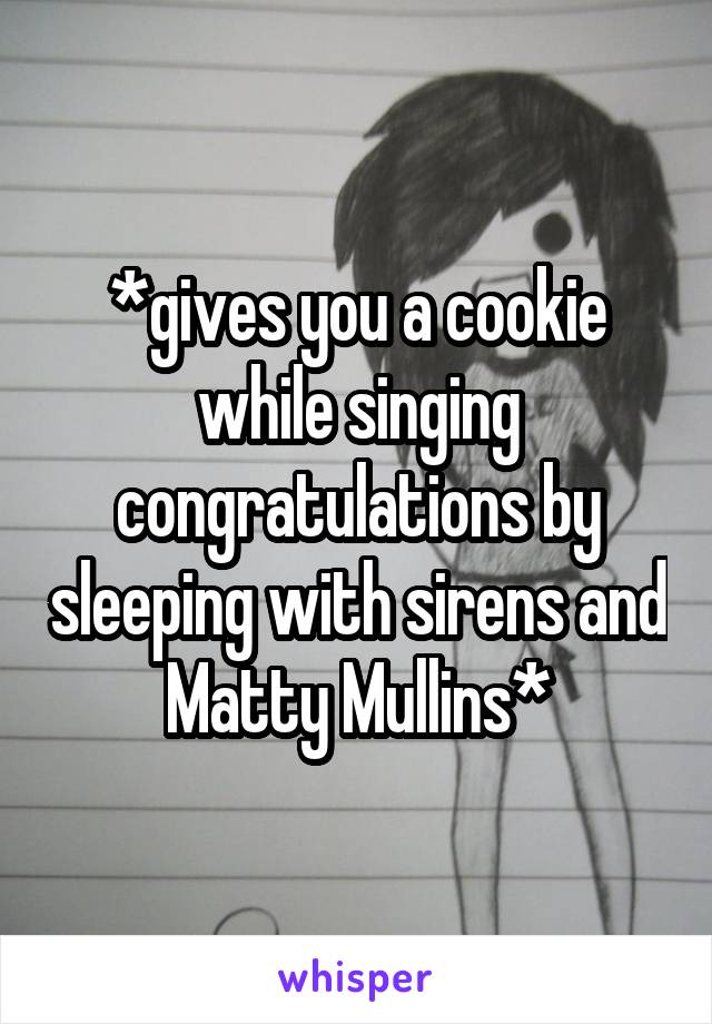 *gives you a cookie while singing congratulations by sleeping with sirens and Matty Mullins*