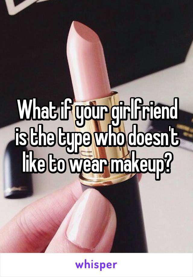 What if your girlfriend is the type who doesn't like to wear makeup?