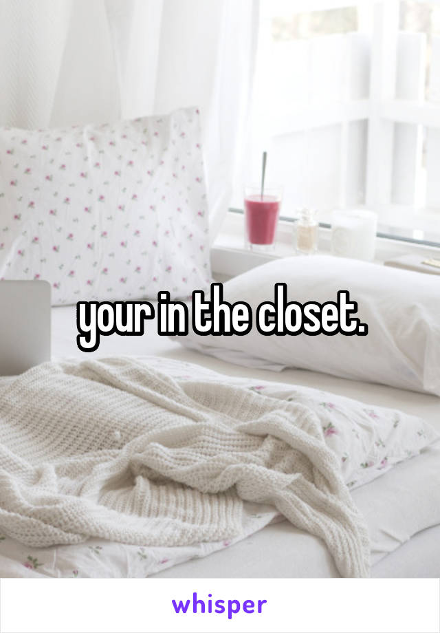 your in the closet.