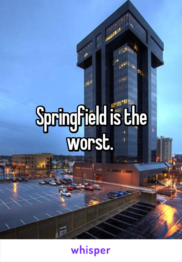 Springfield is the worst. 