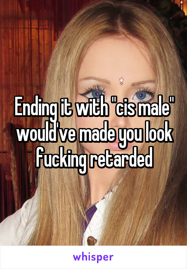 Ending it with "cis male" would've made you look fucking retarded