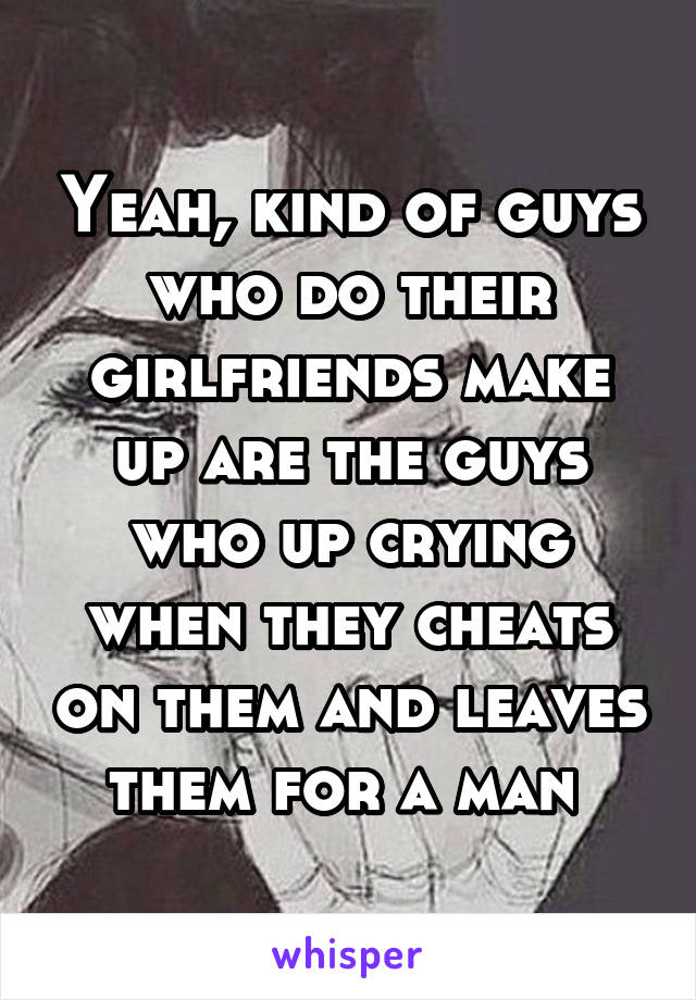 Yeah, kind of guys who do their girlfriends make up are the guys who up crying when they cheats on them and leaves them for a man 