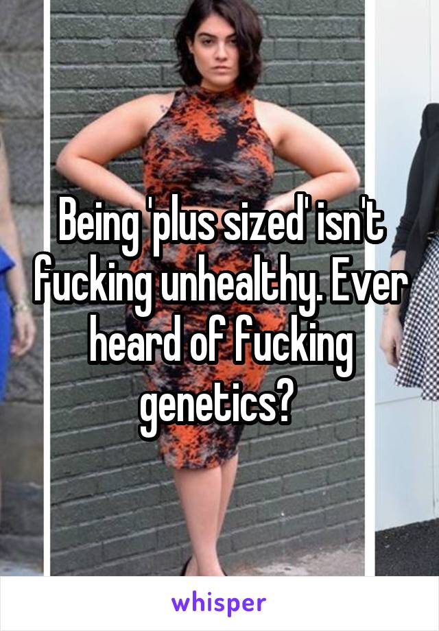 Being 'plus sized' isn't fucking unhealthy. Ever heard of fucking genetics? 