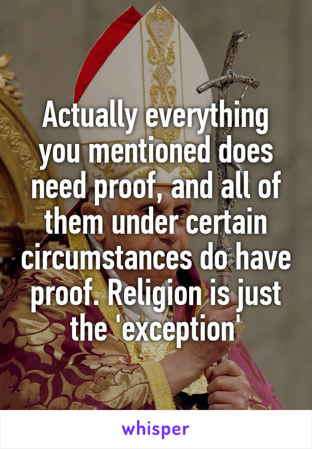 Actually everything you mentioned does need proof, and all of them under certain circumstances do have proof. Religion is just the 'exception'