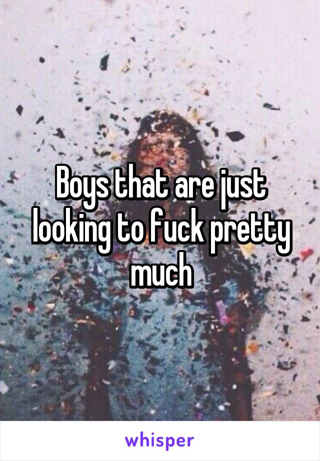Boys that are just looking to fuck pretty much