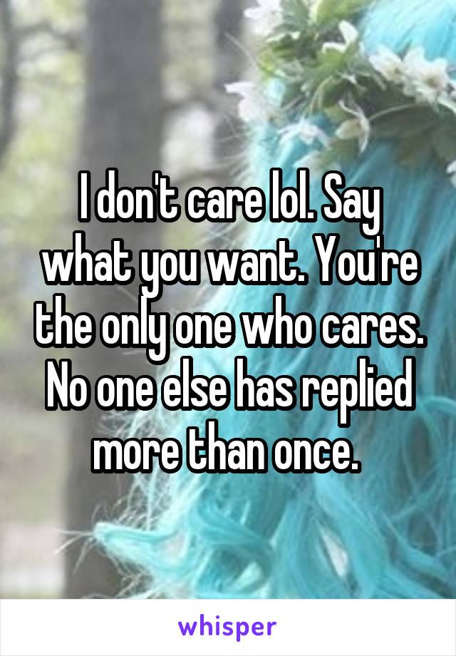 I don't care lol. Say what you want. You're the only one who cares. No one else has replied more than once. 