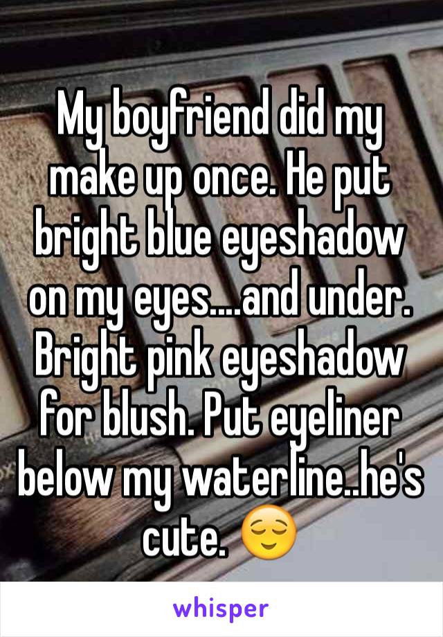 My boyfriend did my make up once. He put bright blue eyeshadow on my eyes....and under. Bright pink eyeshadow for blush. Put eyeliner below my waterline..he's cute. 😌