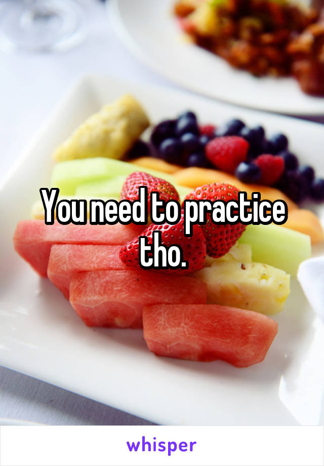 You need to practice tho.