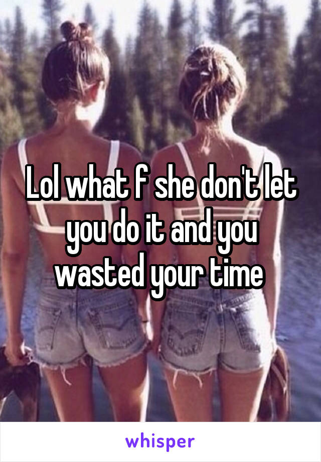 Lol what f she don't let you do it and you wasted your time 