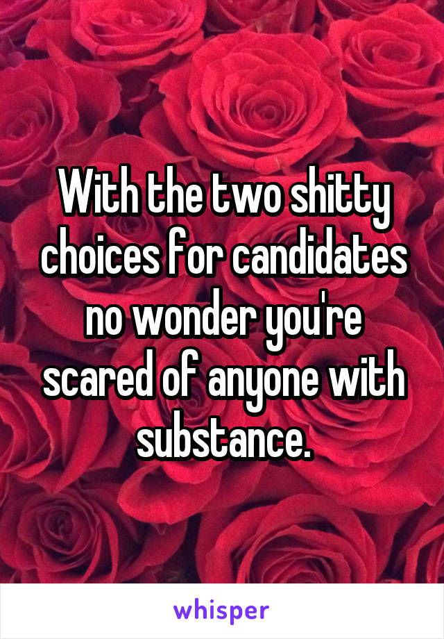 With the two shitty choices for candidates no wonder you're scared of anyone with substance.