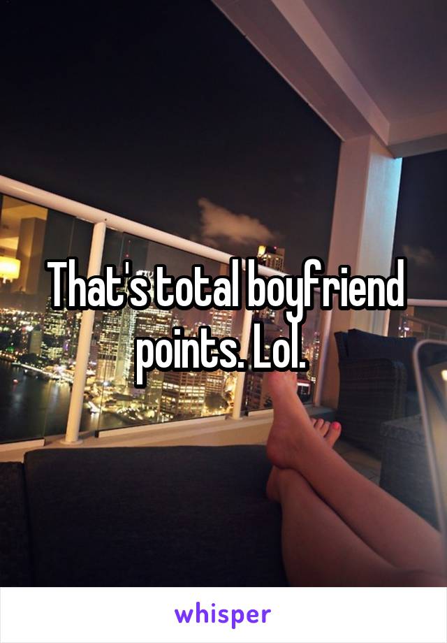 That's total boyfriend points. Lol. 