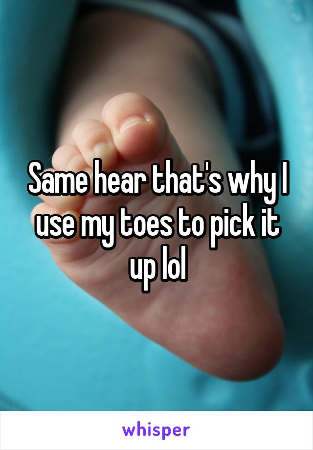 Same hear that's why I use my toes to pick it up lol
