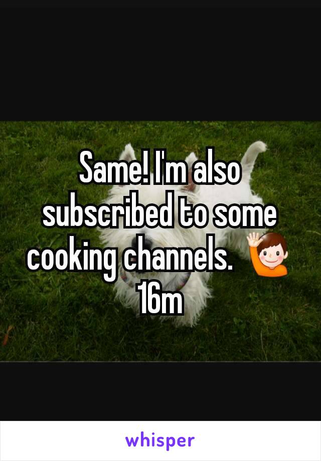 Same! I'm also subscribed to some cooking channels. 🙋
16m