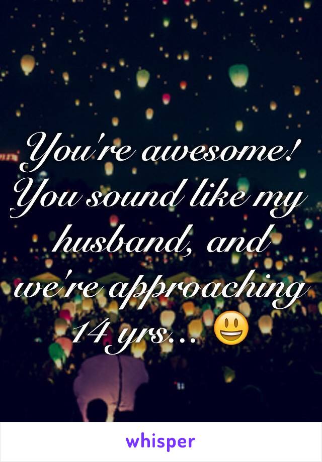 You're awesome! You sound like my husband, and we're approaching 14 yrs... 😃