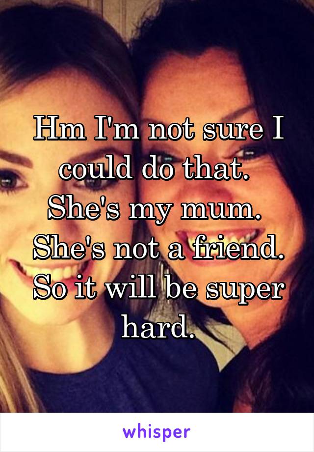 Hm I'm not sure I could do that. 
She's my mum. 
She's not a friend.
So it will be super hard.