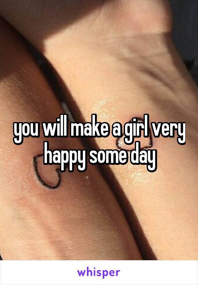 you will make a girl very happy some day