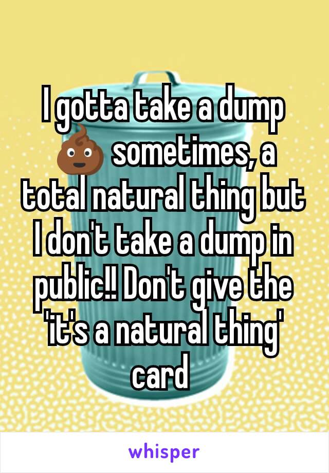 I gotta take a dump 💩 sometimes, a total natural thing but I don't take a dump in public!! Don't give the 'it's a natural thing' card 