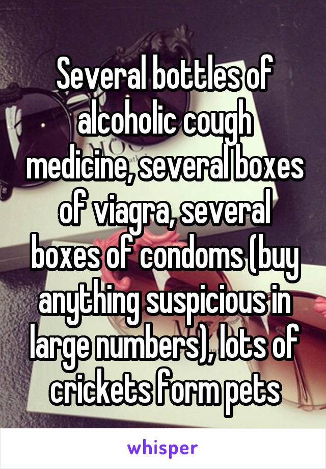 Several bottles of alcoholic cough medicine, several boxes of viagra, several boxes of condoms (buy anything suspicious in large numbers), lots of crickets form pets