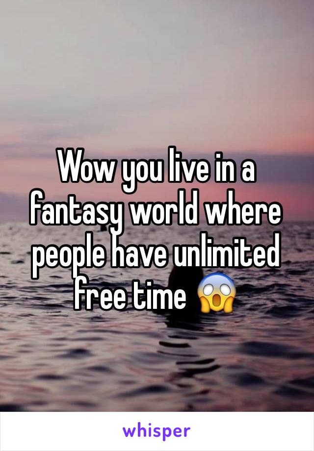 Wow you live in a fantasy world where people have unlimited free time 😱