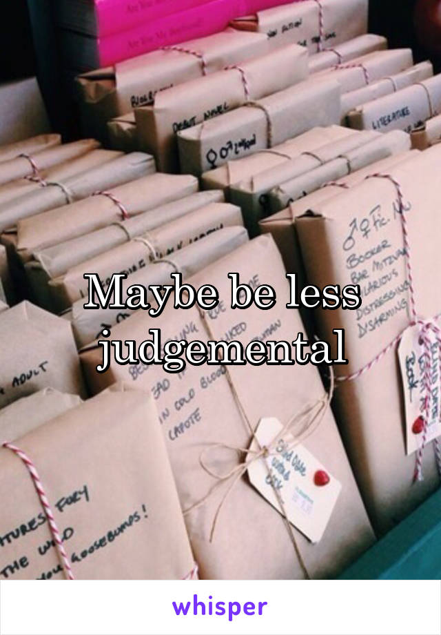 Maybe be less judgemental