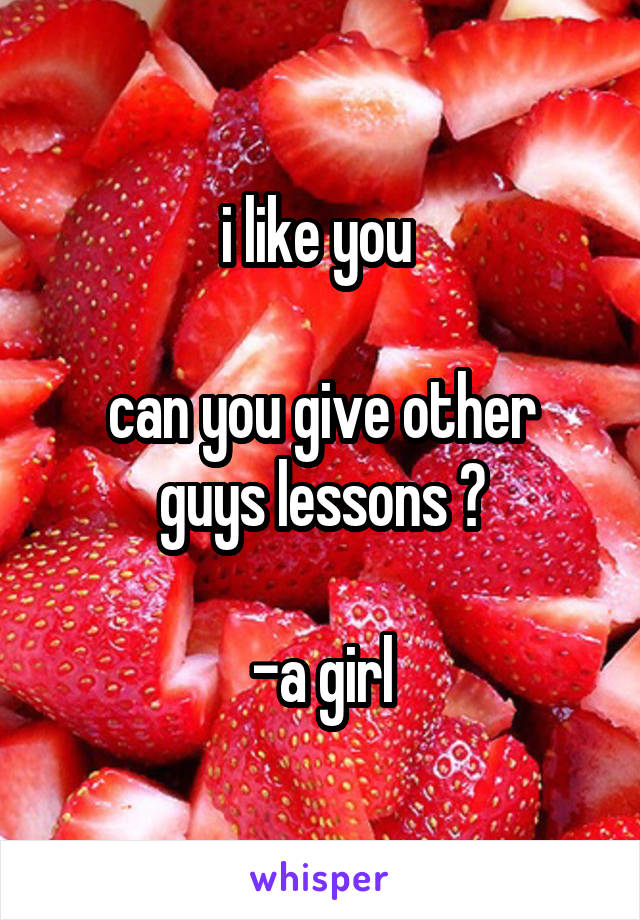 i like you 

can you give other guys lessons ?

-a girl