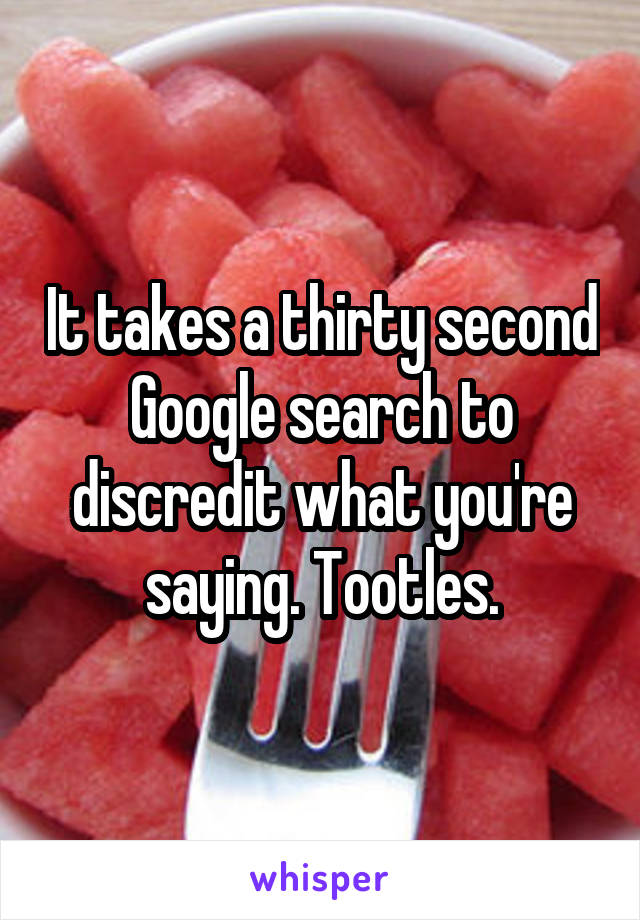 It takes a thirty second Google search to discredit what you're saying. Tootles.