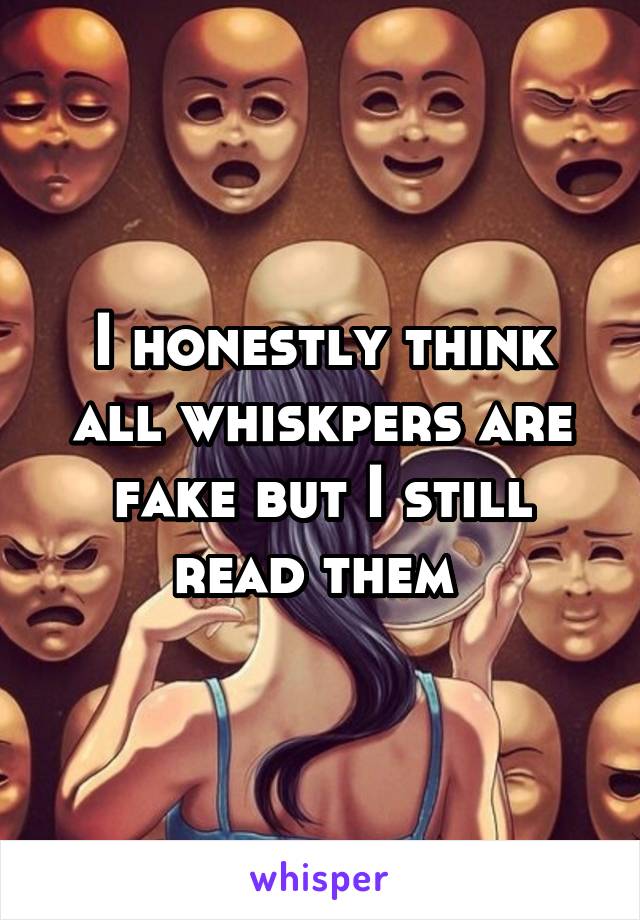 I honestly think all whiskpers are fake but I still read them 