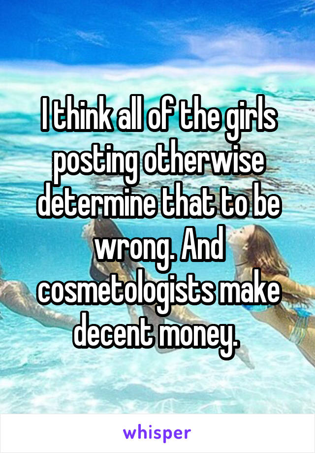 I think all of the girls posting otherwise determine that to be wrong. And cosmetologists make decent money. 